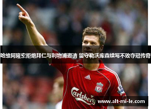 哈维阿隆索拒绝拜仁与利物浦邀请 留守勒沃库森续写不败夺冠传奇