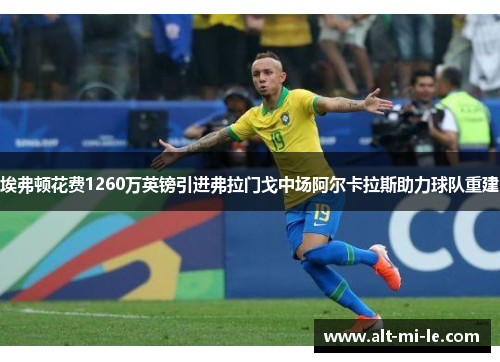 埃弗顿花费1260万英镑引进弗拉门戈中场阿尔卡拉斯助力球队重建