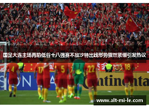 国足大连主场再陷低谷十八强赛不敌沙特出线形势骤然紧绷引发热议 国足大连主场再陷低谷十八强赛不敌沙特出线形势骤然紧绷引发热议