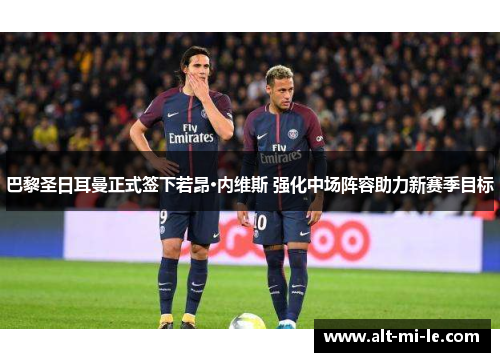 巴黎圣日耳曼正式签下若昂·内维斯 强化中场阵容助力新赛季目标