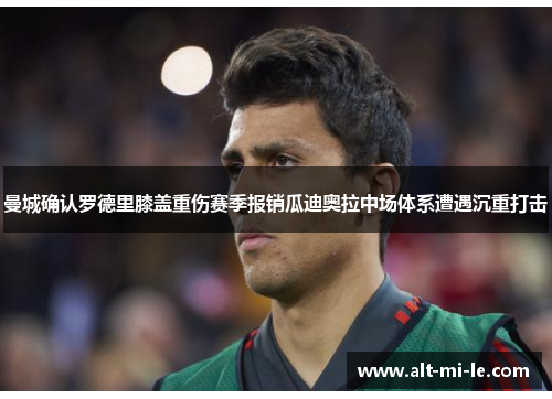 曼城确认罗德里膝盖重伤赛季报销瓜迪奥拉中场体系遭遇沉重打击 曼城确认罗德里膝盖重伤赛季报销瓜迪奥拉中场体系遭遇沉重打击