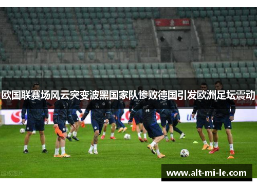 欧国联赛场风云突变波黑国家队惨败德国引发欧洲足坛震动