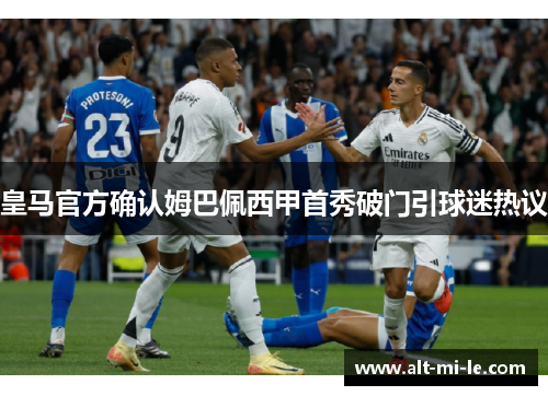 皇马官方确认姆巴佩西甲首秀破门引球迷热议 皇马官方确认姆巴佩西甲首秀破门引球迷热议