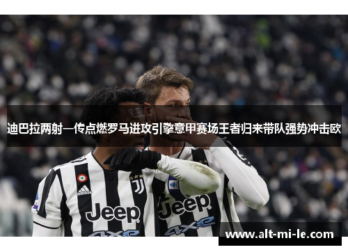 迪巴拉两射一传点燃罗马进攻引擎意甲赛场王者归来带队强势冲击欧