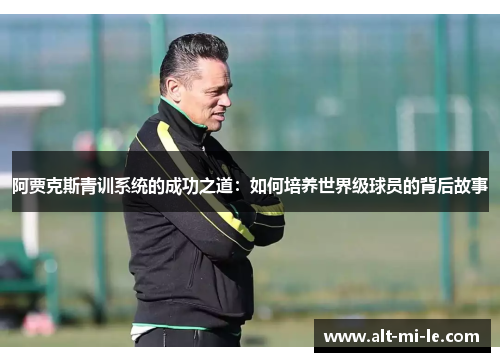 阿贾克斯青训系统的成功之道：如何培养世界级球员的背后故事