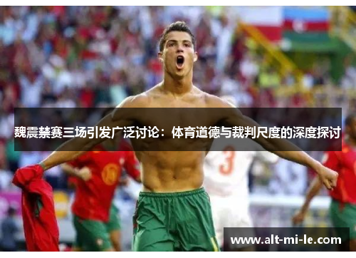 魏震禁赛三场引发广泛讨论：体育道德与裁判尺度的深度探讨