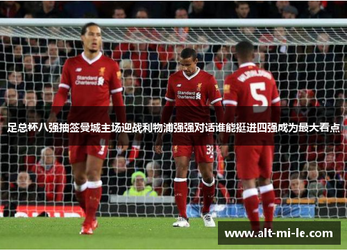 足总杯八强抽签曼城主场迎战利物浦强强对话谁能挺进四强成为最大看点