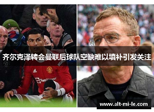 齐尔克泽转会曼联后球队空缺难以填补引发关注