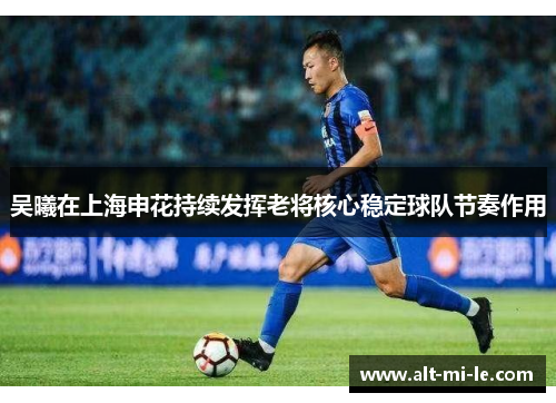 吴曦在上海申花持续发挥老将核心稳定球队节奏作用