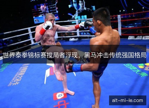 世界泰拳锦标赛搅局者浮现，黑马冲击传统强国格局