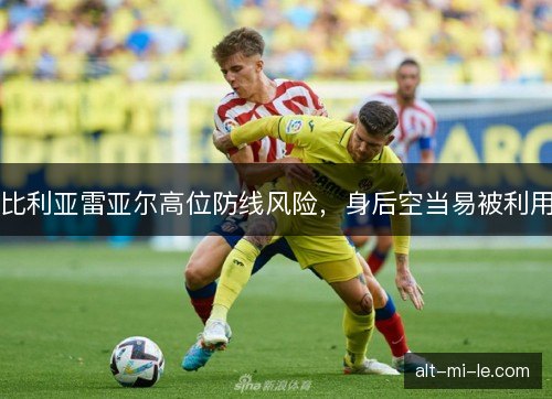 比利亚雷亚尔高位防线风险，身后空当易被利用