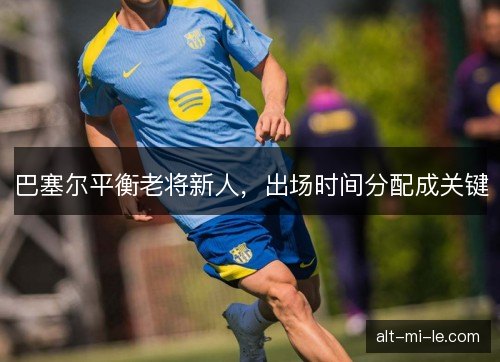 巴塞尔平衡老将新人，出场时间分配成关键